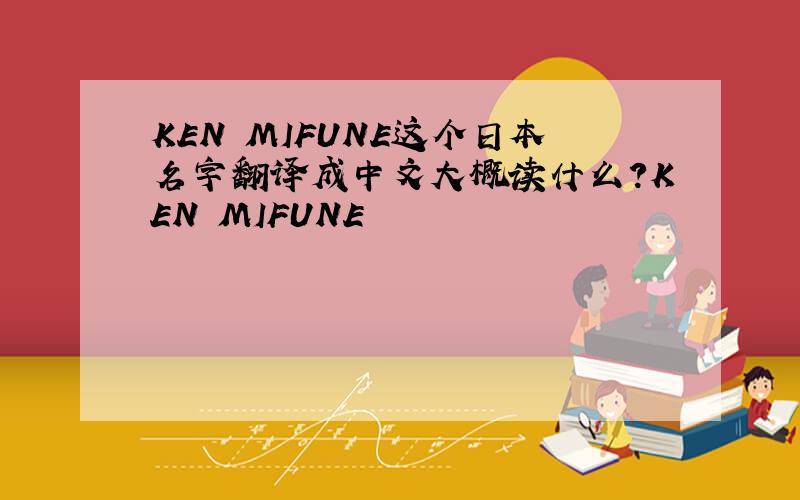 KEN MIFUNE这个日本名字翻译成中文大概读什么?KEN MIFUNE