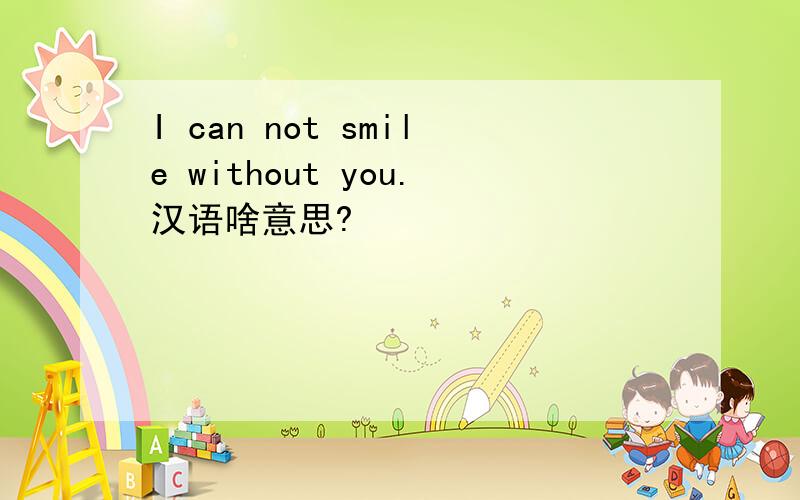 I can not smile without you.汉语啥意思?