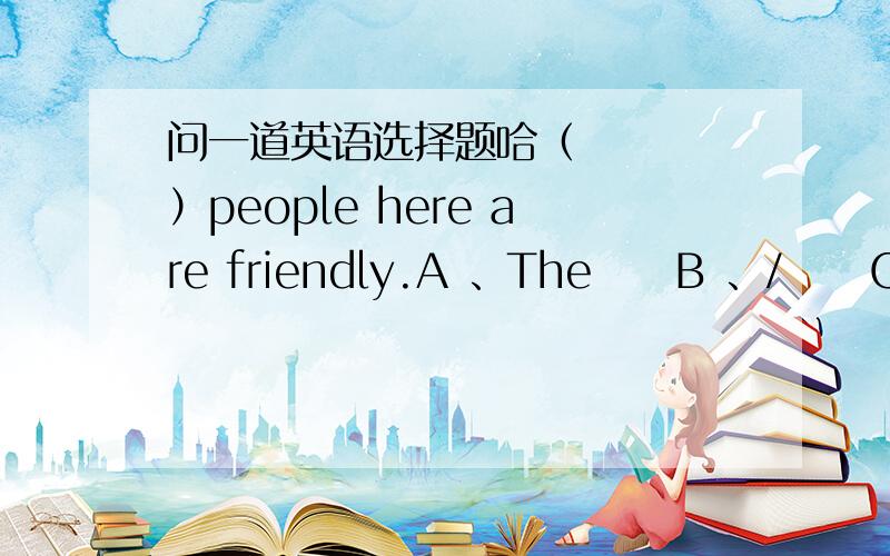 问一道英语选择题哈（    ）people here are friendly.A 、The     B 、/     C、A     D、Anc和D一定不是咯,关键是AB选哪个.