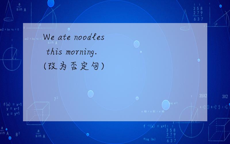 We ate noodles this morning.(改为否定句)