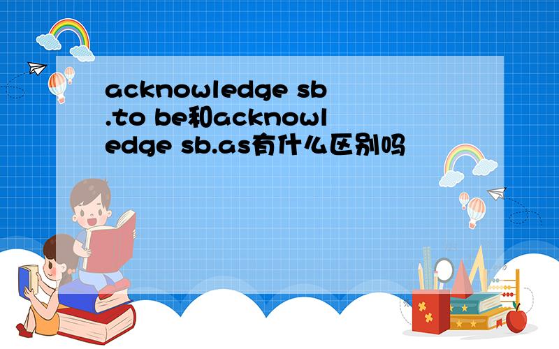 acknowledge sb.to be和acknowledge sb.as有什么区别吗