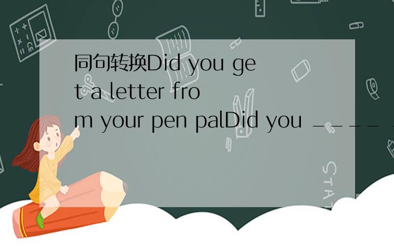 同句转换Did you get a letter from your pen palDid you ____ ____your pen pal
