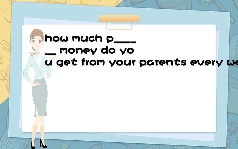 how much p______ money do you get from your parents every week?