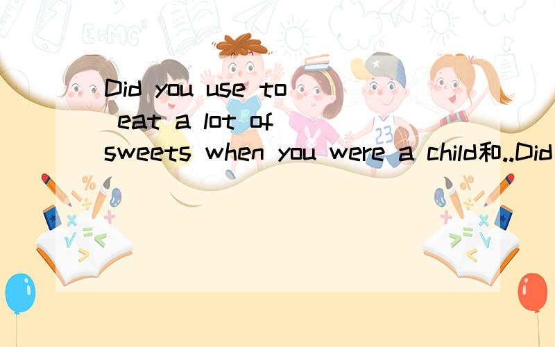 Did you use to eat a lot of sweets when you were a child和..Did you eat a lot of sweets when you were a child有分别吗2句意思 你小时候吃过很多糖?是不是指一次食很多糖