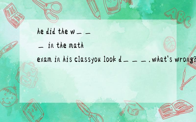 he did the w___ in the math exam in his classyou look d___.what's wrong?young people today need to e___ different things