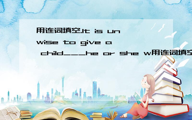 用连词填空.It is unwise to give a child___he or she w用连词填空.It is unwise to give a child___he or she wants.