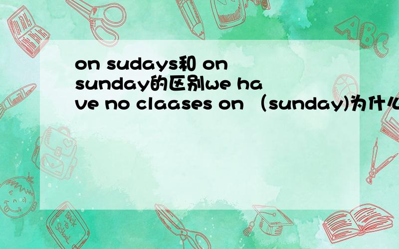 on sudays和 on sunday的区别we have no claases on （sunday)为什么这里用sunday而不是sundays?
