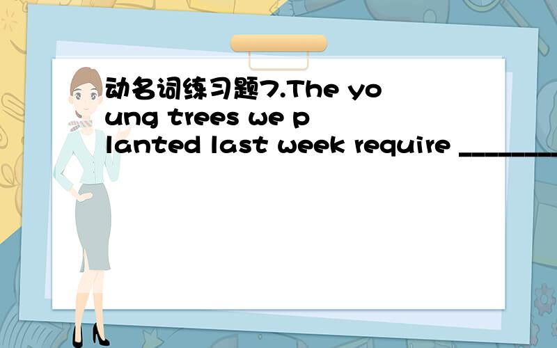 动名词练习题7.The young trees we planted last week require ________with great care.