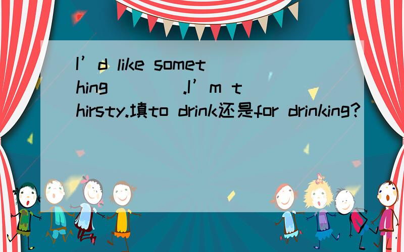 I’d like something____.I’m thirsty.填to drink还是for drinking?