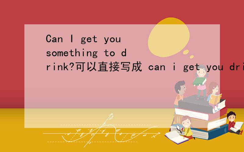 Can I get you something to drink?可以直接写成 can i get you drink吗?为什么要something