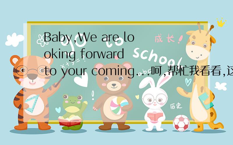 Baby,We are looking forward to your coming...呵,帮忙我看看,这样的句子有没有什么错误.