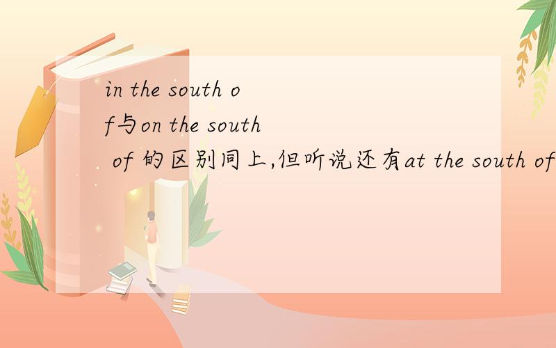 in the south of与on the south of 的区别同上,但听说还有at the south of,他们有什么区别啊?