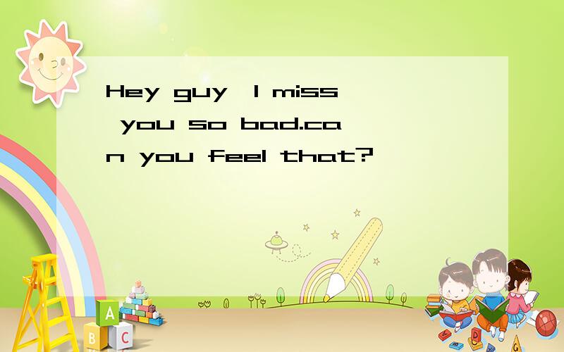 Hey guy,I miss you so bad.can you feel that?