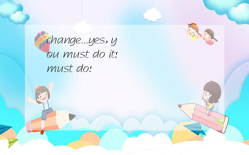 change...yes,you must do it!must do!
