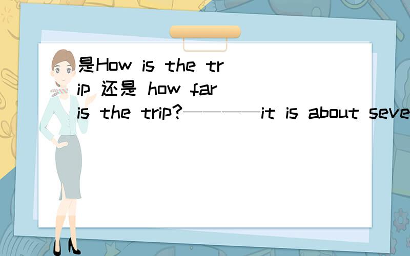 是How is the trip 还是 how far is the trip?————it is about sevens hours to china.是用 HOW LONG 还是 用 HOW FAR