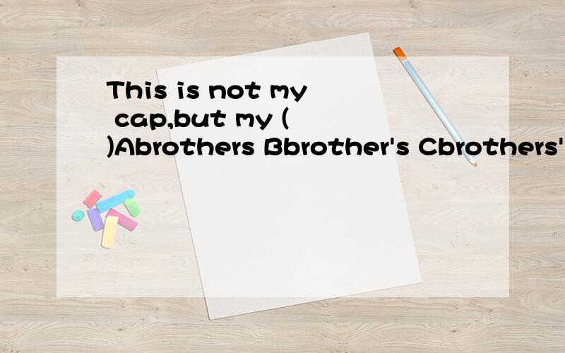 This is not my cap,but my ( )Abrothers Bbrother's Cbrothers' Dbrother