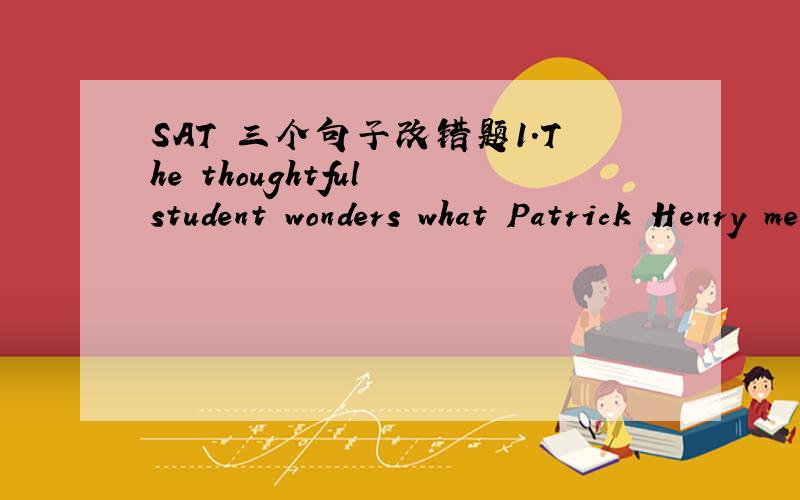 SAT 三个句子改错题1.The thoughtful student wonders what Patrick Henry meant when he taiked about liberty Burgesses then 【having been 】slaveholders.请问having been 为什么错?应该怎么改呢 2.Directed by George Wolfe,the Broadway mu