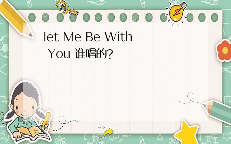Iet Me Be With You 谁唱的?