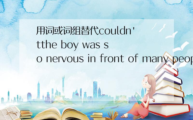 用词或词组替代couldn'tthe boy was so nervous in front of many people that he couldn't say a word.