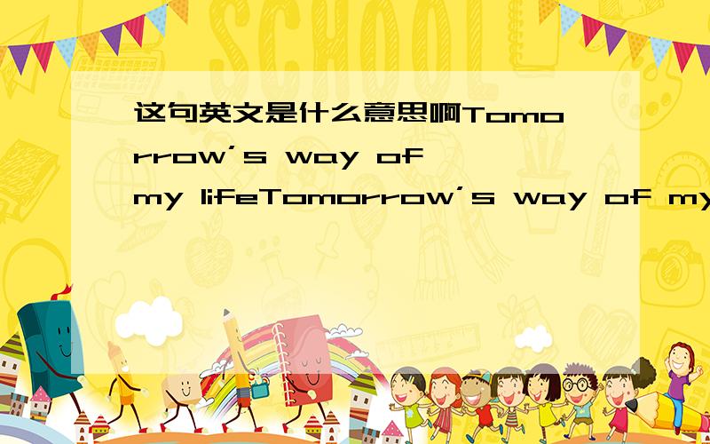 这句英文是什么意思啊Tomorrow’s way of my lifeTomorrow’s way of my life