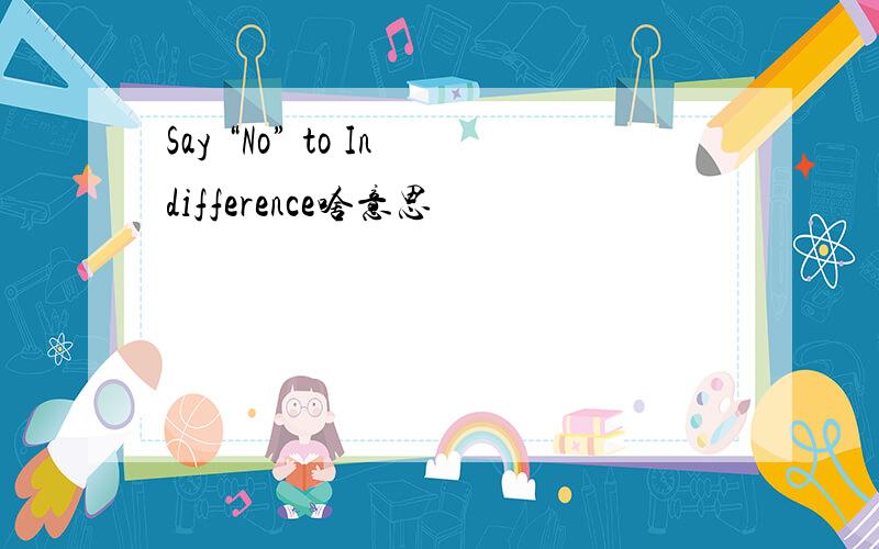 Say “No” to Indifference啥意思