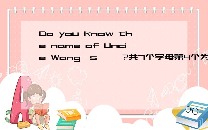 Do you know the name of Uncie Wang's     ?共7个字母第4个为h