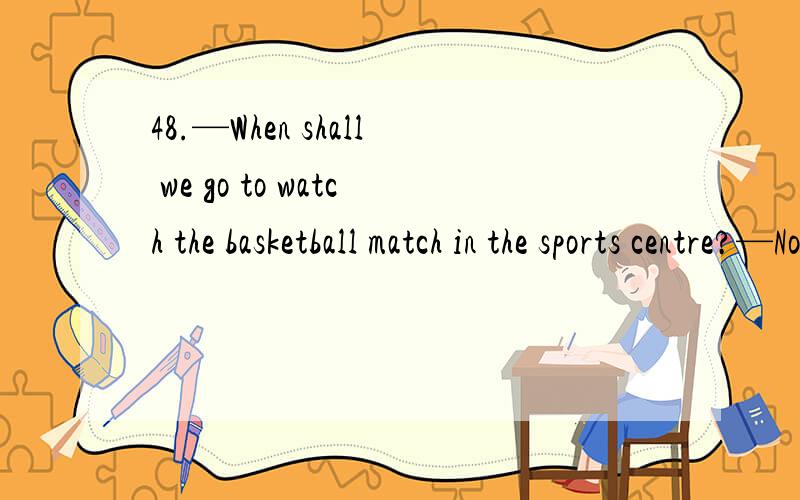 48.—When shall we go to watch the basketball match in the sports centre?—Not until the work _________ tomorrow.为什么不是will be finished?
