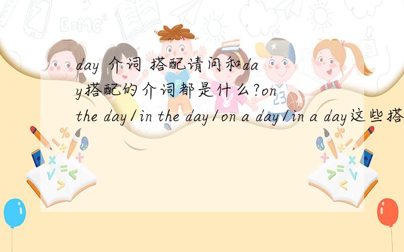 day 介词 搭配请问和day搭配的介词都是什么?on the day/in the day/on a day/in a day这些搭配正确吗?谢谢!