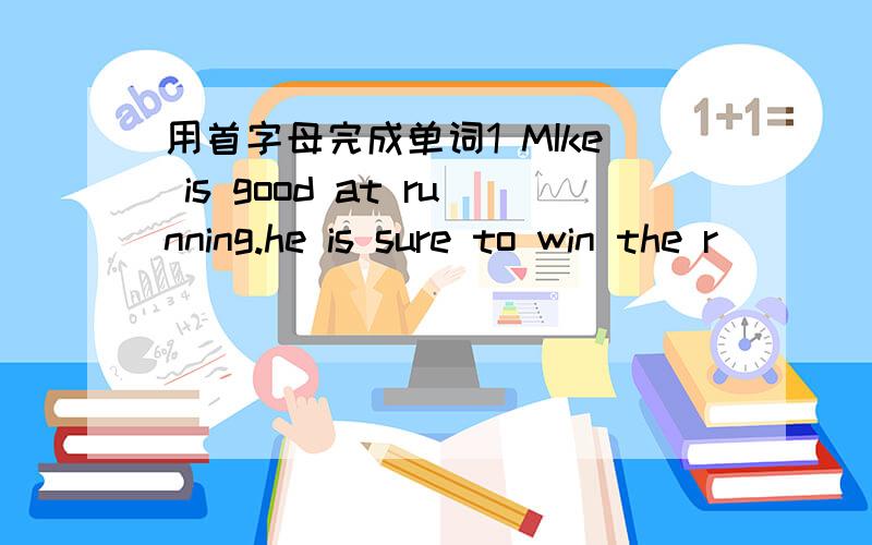 用首字母完成单词1 MIke is good at running.he is sure to win the r______