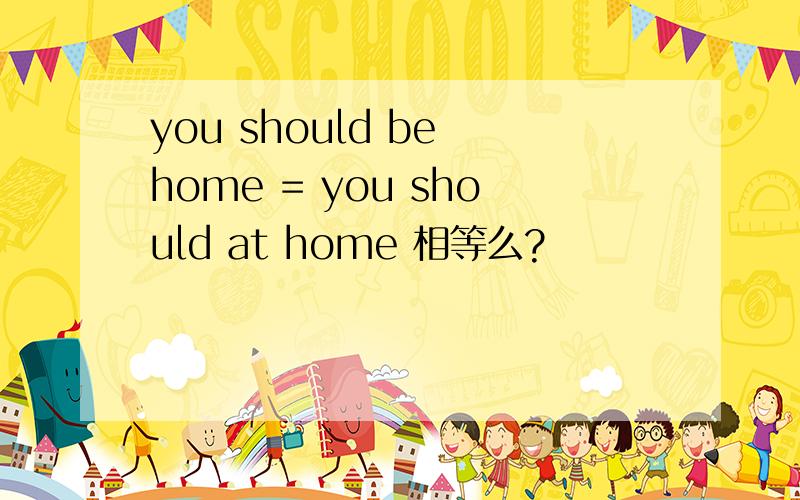 you should be home = you should at home 相等么?