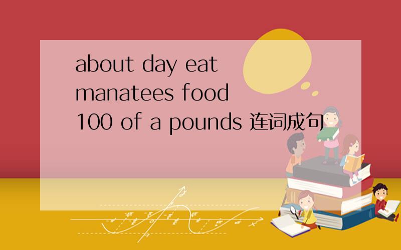 about day eat manatees food 100 of a pounds 连词成句