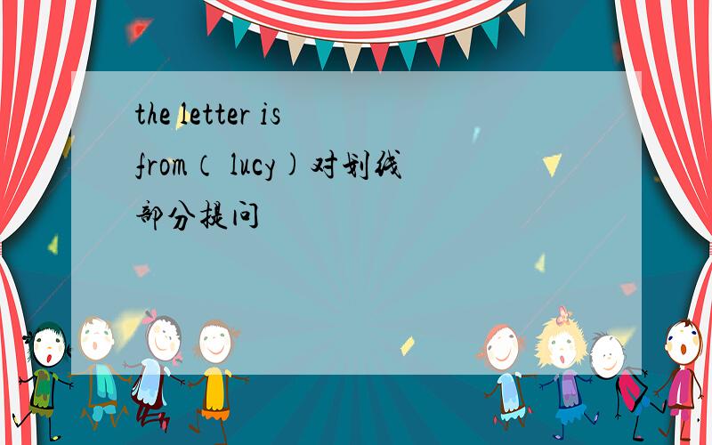 the letter is from（ lucy)对划线部分提问