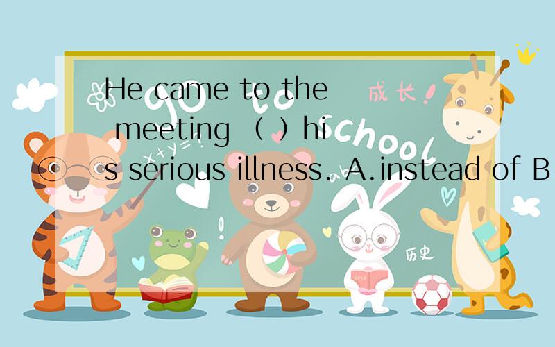 He came to the meeting （ ）his serious illness. A.instead of B.in spite C.because of D.despite选项都是什么意思啊?