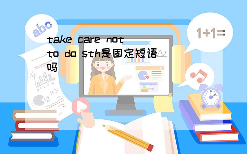 take care not to do sth是固定短语吗