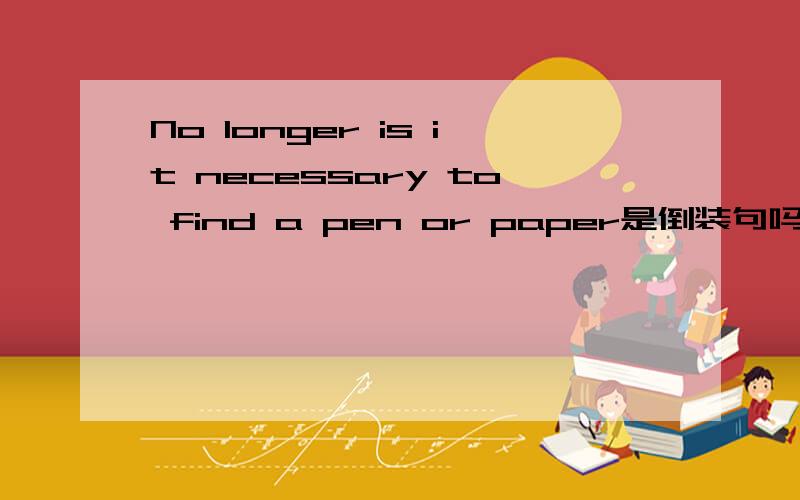 No longer is it necessary to find a pen or paper是倒装句吗?