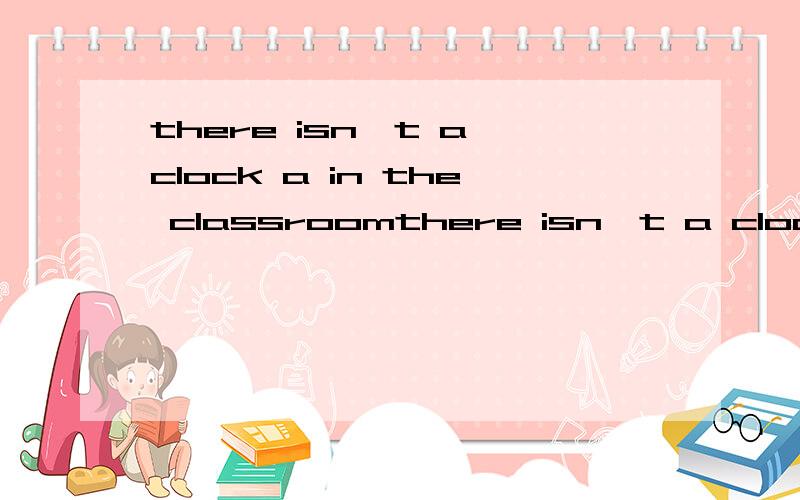 there isn't a clock a in the classroomthere isn't a clock a in the classroom[同义句 ]there [ ] [ ] a clock a in the classroom