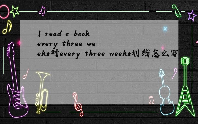 I read a book every three weeks对every three weeks划线怎么写