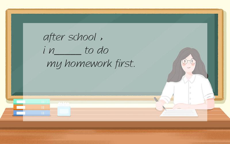 after school ,i n_____ to do my homework first.