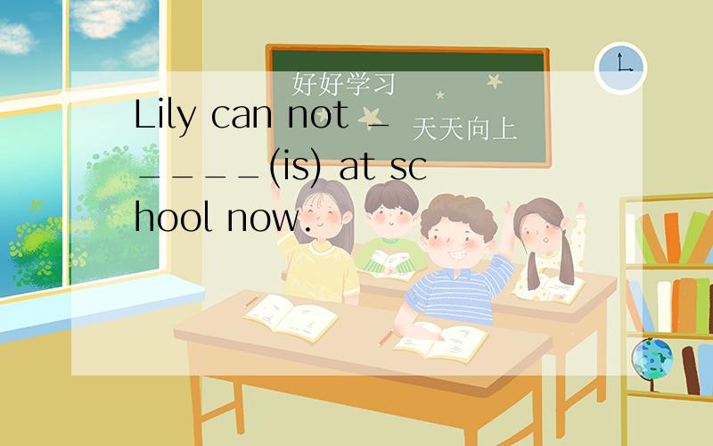 Lily can not _____(is) at school now.