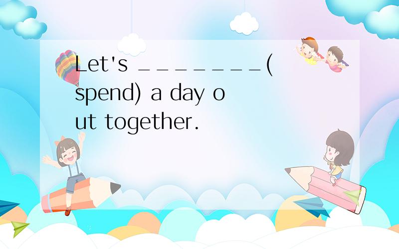 Let's _______(spend) a day out together.