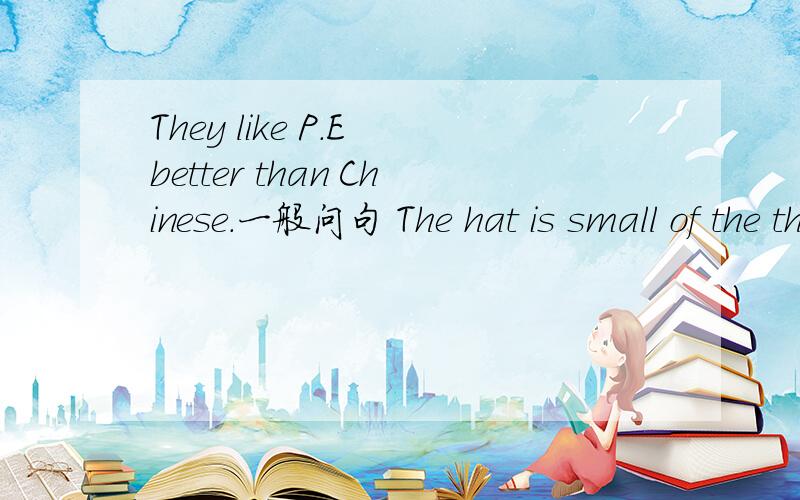 They like P.E better than Chinese.一般问句 The hat is small of the three.用of the three改写句子