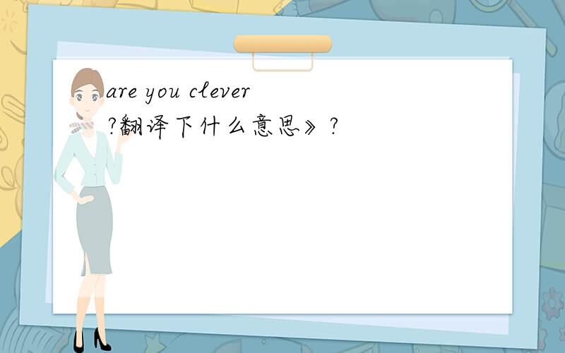 are you clever?翻译下什么意思》?
