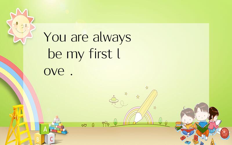 You are always be my first love .