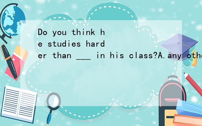 Do you think he studies harder than ___ in his class?A.any other boy B.any boys C.another D.any other boys 选择