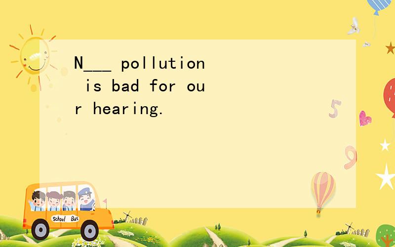 N___ pollution is bad for our hearing.
