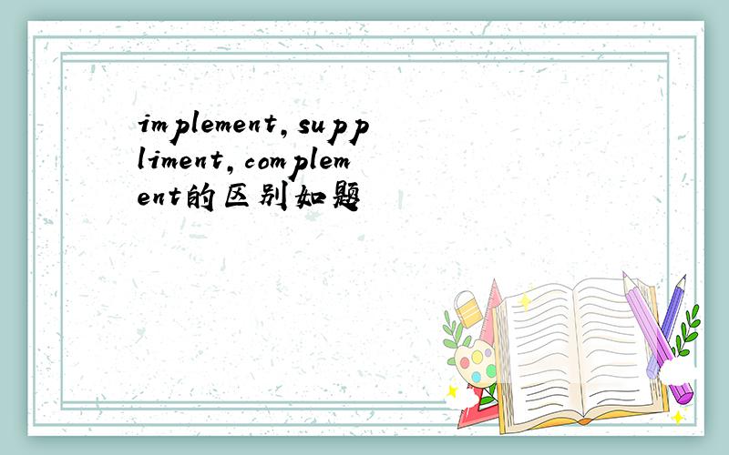 implement,suppliment,complement的区别如题