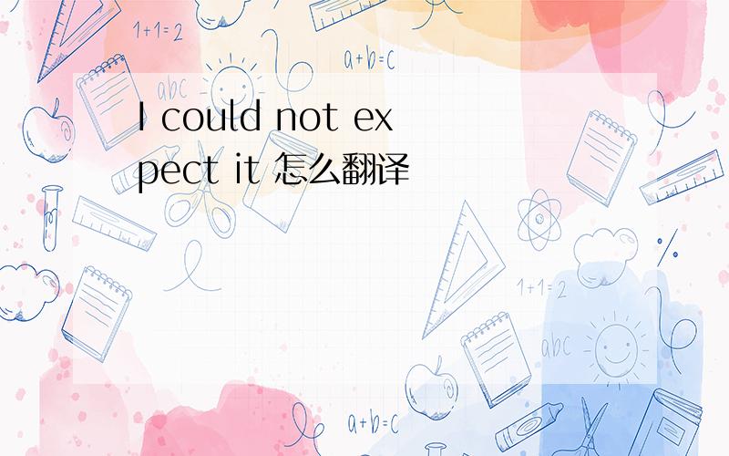 I could not expect it 怎么翻译