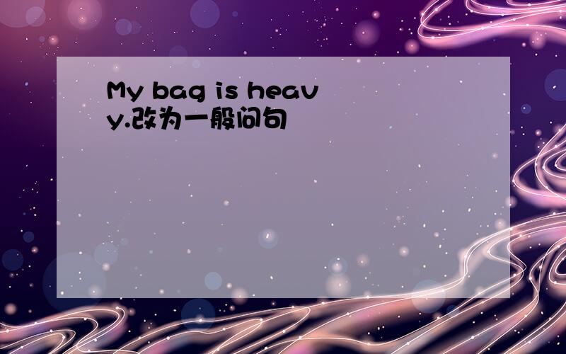My bag is heavy.改为一般问句