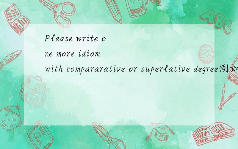 Please write one more idiom with compararative or superlative degree例如：1.Two heads are better than one.（语法要真确,中文要翻译好）