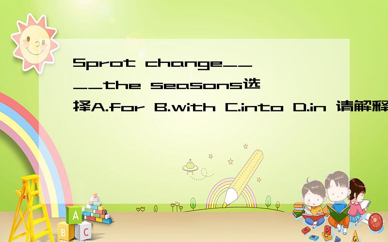 Sprot change____the seasons选择A.for B.with C.into D.in 请解释为什么